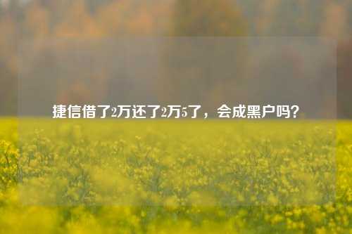 捷信借了2万还了2万5了，会成黑户吗？