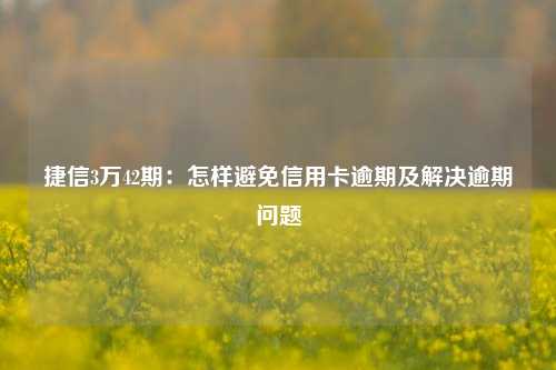 捷信3万42期：怎样避免信用卡逾期及解决逾期问题