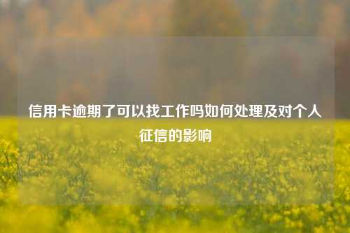 信用卡逾期了可以找工作吗如何处理及对个人征信的影响