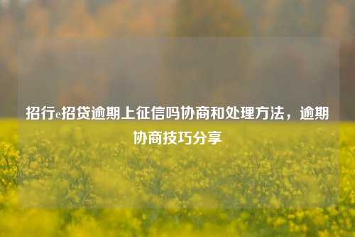 招行e招贷逾期上征信吗协商和处理方法，逾期协商技巧分享