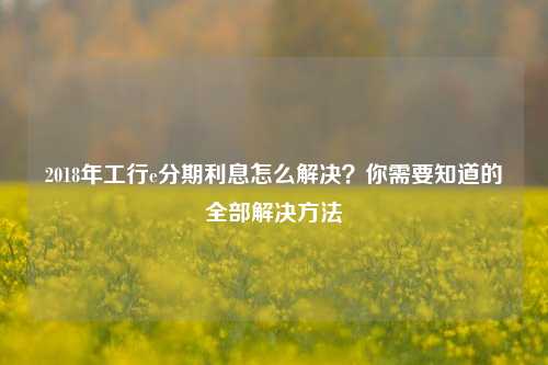 2018年工行e分期利息怎么解决？你需要知道的全部解决方法