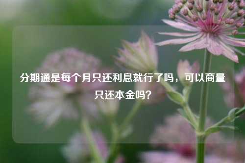 分期通是每个月只还利息就行了吗，可以商量只还本金吗？