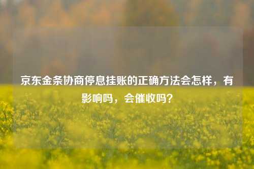 京东金条协商停息挂账的正确方法会怎样，有影响吗，会催收吗？