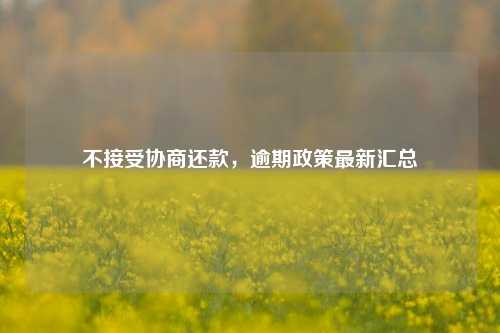 不接受协商还款，逾期政策最新汇总