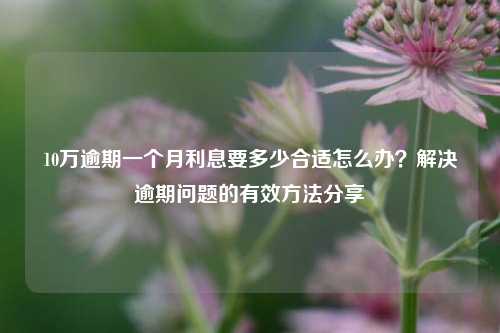 10万逾期一个月利息要多少合适怎么办？解决逾期问题的有效方法分享