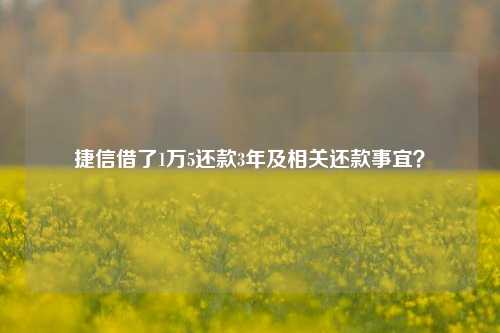 捷信借了1万5还款3年及相关还款事宜？