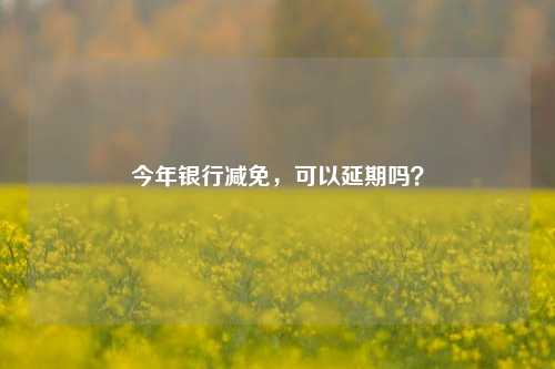 今年银行减免，可以延期吗？