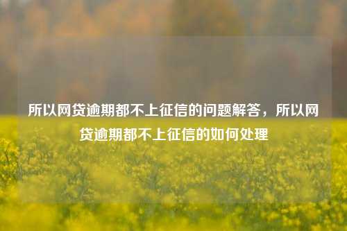 所以网贷逾期都不上征信的问题解答，所以网贷逾期都不上征信的如何处理