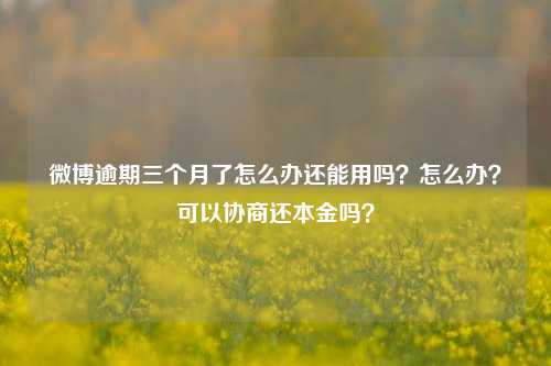 微博逾期三个月了怎么办还能用吗？怎么办？可以协商还本金吗？