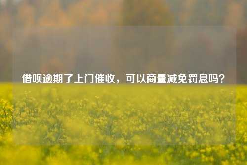 借呗逾期了上门催收，可以商量减免罚息吗？