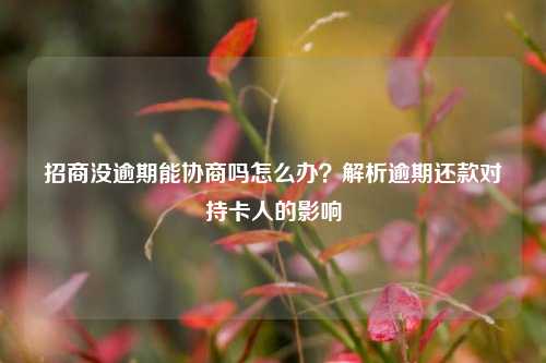 招商没逾期能协商吗怎么办？解析逾期还款对持卡人的影响