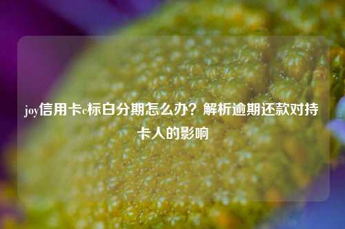 joy信用卡c标白分期怎么办？解析逾期还款对持卡人的影响