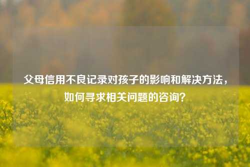 父母信用不良记录对孩子的影响和解决方法，如何寻求相关问题的咨询？