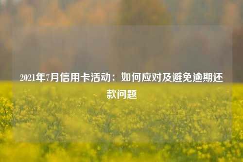 2021年7月信用卡活动：如何应对及避免逾期还款问题