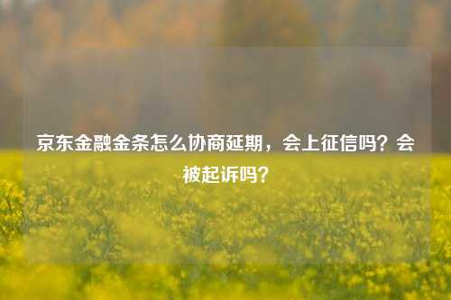 京东金融金条怎么协商延期，会上征信吗？会被起诉吗？