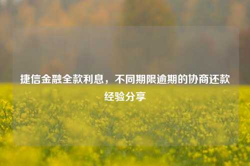 捷信金融全款利息，不同期限逾期的协商还款经验分享