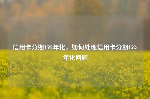 信用卡分期15%年化，如何处理信用卡分期15%年化问题