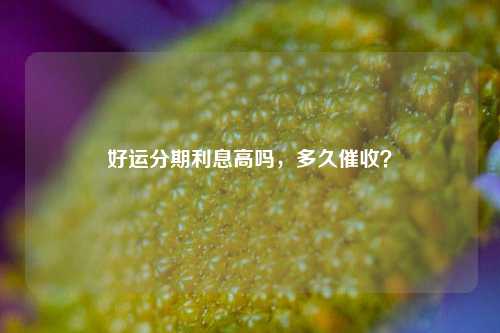 好运分期利息高吗，多久催收？