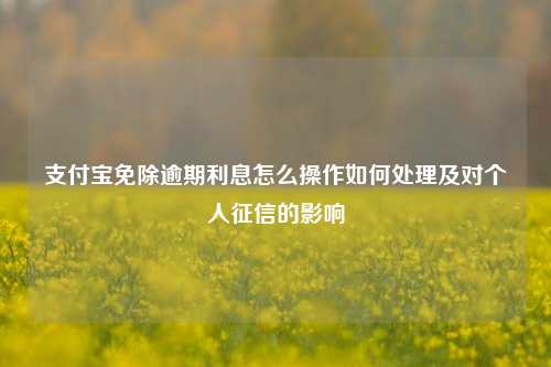 支付宝免除逾期利息怎么操作如何处理及对个人征信的影响