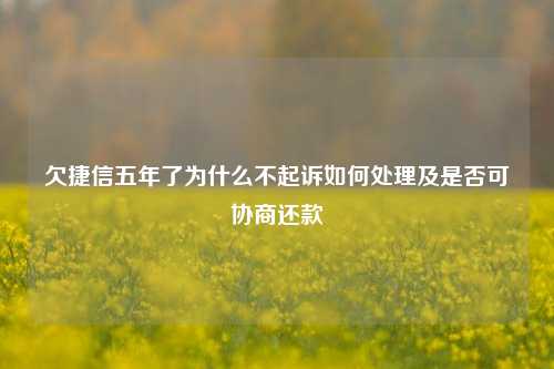 欠捷信五年了为什么不起诉如何处理及是否可协商还款