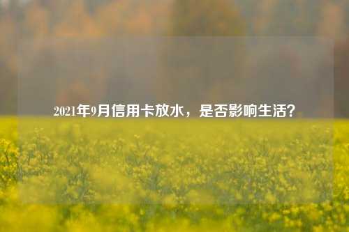 2021年9月信用卡放水，是否影响生活？