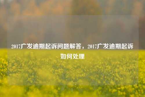 2017广发逾期起诉问题解答，2017广发逾期起诉如何处理