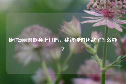 捷信2000逾期会上门吗，我被催讨还款了怎么办？