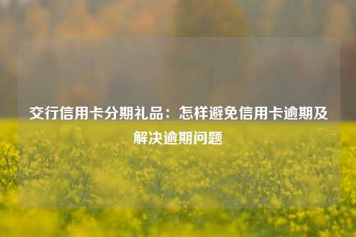 交行信用卡分期礼品：怎样避免信用卡逾期及解决逾期问题