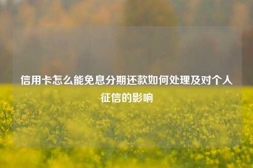 信用卡怎么能免息分期还款如何处理及对个人征信的影响