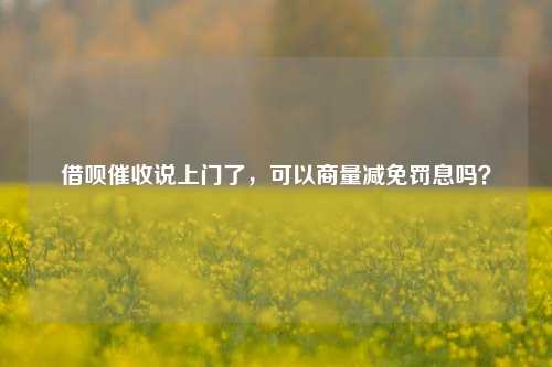 借呗催收说上门了，可以商量减免罚息吗？