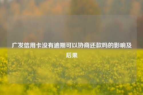 广发信用卡没有逾期可以协商还款吗的影响及后果