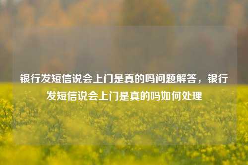 银行发短信说会上门是真的吗问题解答，银行发短信说会上门是真的吗如何处理