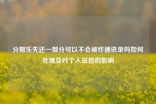 分期乐先还一部分可以不会被炸通讯录吗如何处理及对个人征信的影响