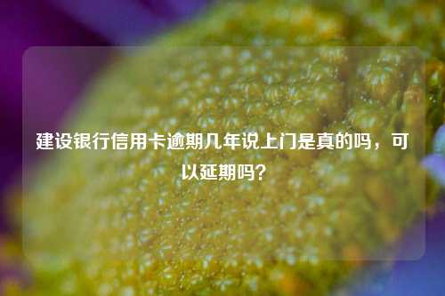 建设银行信用卡逾期几年说上门是真的吗，可以延期吗？