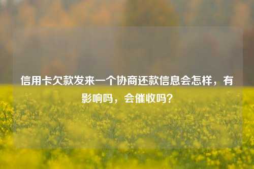 信用卡欠款发来一个协商还款信息会怎样，有影响吗，会催收吗？