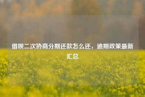 借呗二次协商分期还款怎么还，逾期政策最新汇总