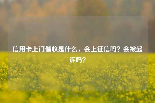 信用卡上门催收是什么，会上征信吗？会被起诉吗？