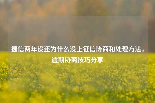 捷信两年没还为什么没上征信协商和处理方法，逾期协商技巧分享