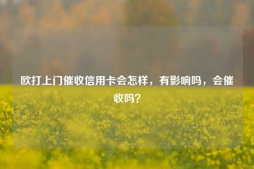 欧打上门催收信用卡会怎样，有影响吗，会催收吗？