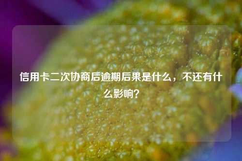 信用卡二次协商后逾期后果是什么，不还有什么影响？