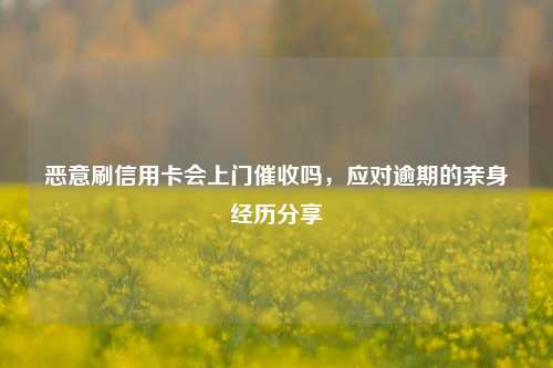 恶意刷信用卡会上门催收吗，应对逾期的亲身经历分享