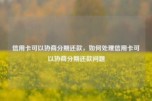 信用卡可以协商分期还款，如何处理信用卡可以协商分期还款问题