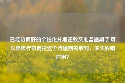 已经协商好的个性化分期还款又准备逾期了,可以跟银行协商把这个月逾期的放到，多久影响信用？