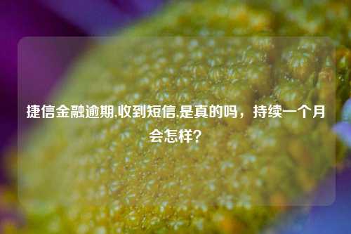 捷信金融逾期,收到短信,是真的吗，持续一个月会怎样？