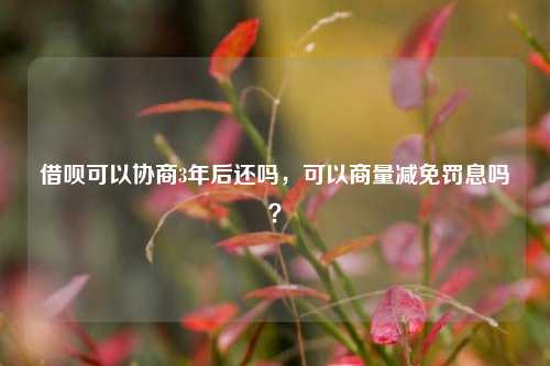 借呗可以协商3年后还吗，可以商量减免罚息吗？