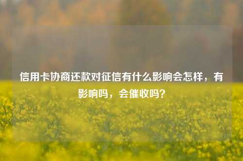 信用卡协商还款对征信有什么影响会怎样，有影响吗，会催收吗？