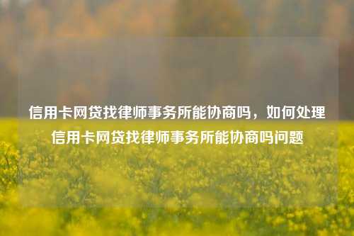 信用卡网贷找律师事务所能协商吗，如何处理信用卡网贷找律师事务所能协商吗问题