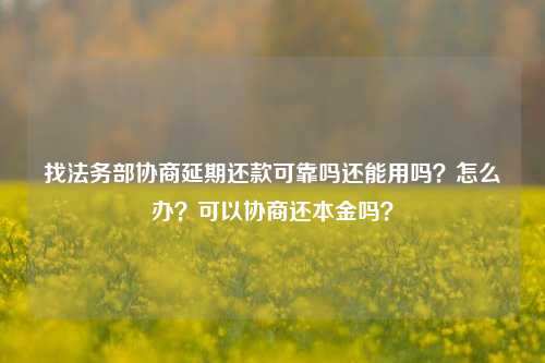 找法务部协商延期还款可靠吗还能用吗？怎么办？可以协商还本金吗？