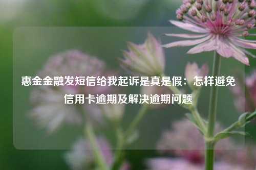 惠金金融发短信给我起诉是真是假：怎样避免信用卡逾期及解决逾期问题