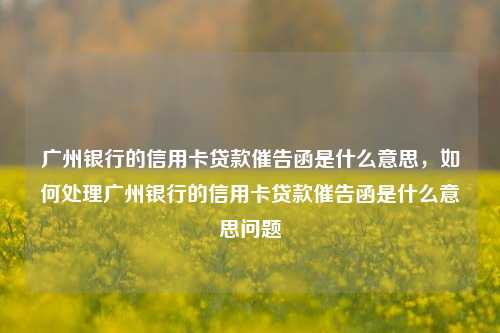 广州银行的信用卡贷款催告函是什么意思，如何处理广州银行的信用卡贷款催告函是什么意思问题